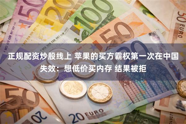 正规配资炒股线上 苹果的买方霸权第一次在中国失效：想低价买内存 结果被拒