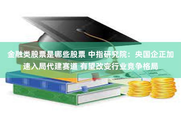 金融类股票是哪些股票 中指研究院：央国企正加速入局代建赛道 有望改变行业竞争格局