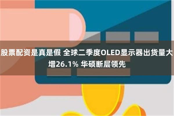 股票配资是真是假 全球二季度OLED显示器出货量大增26.1% 华硕断层领先