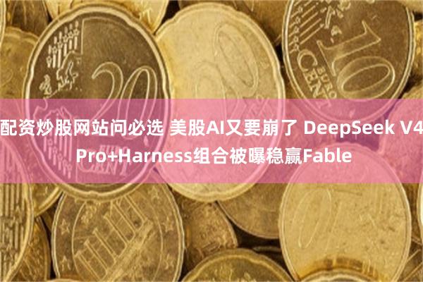 配资炒股网站问必选 美股AI又要崩了 DeepSeek V4 Pro+Harness组合被曝稳赢Fable