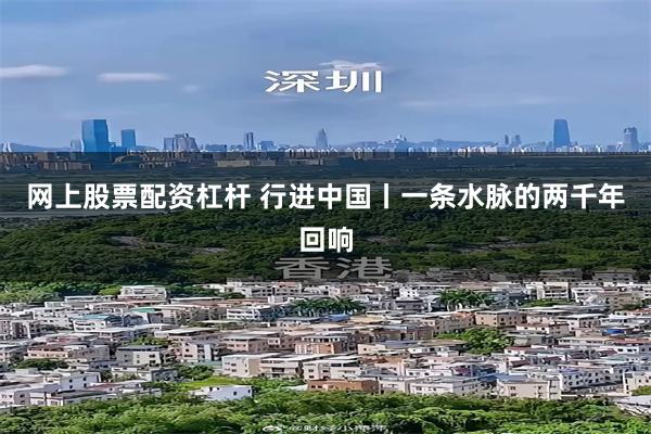 网上股票配资杠杆 行进中国丨一条水脉的两千年回响