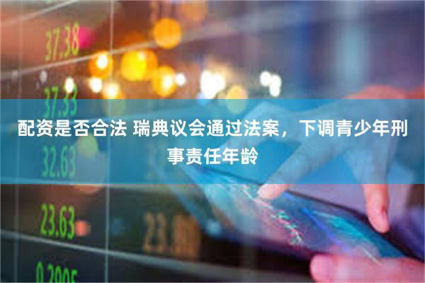 配资是否合法 瑞典议会通过法案，下调青少年刑事责任年龄
