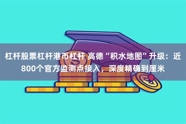 杠杆股票杠杆港币杠杆 高德“积水地图”升级：近800个官方监测点接入，深度精确到厘米