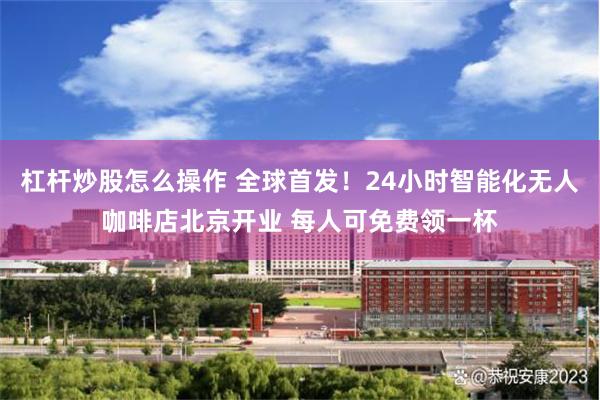杠杆炒股怎么操作 全球首发！24小时智能化无人咖啡店北京开业 每人可免费领一杯