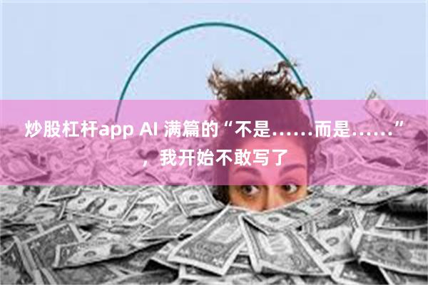炒股杠杆app AI 满篇的“不是……而是……”，我开始不敢写了