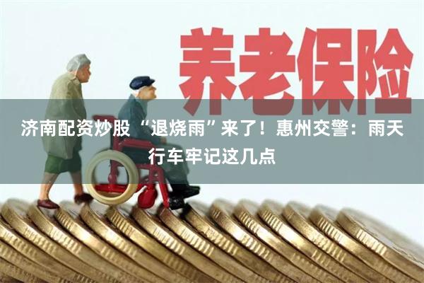 济南配资炒股 “退烧雨”来了!惠州交警:雨天行车牢记这几点
