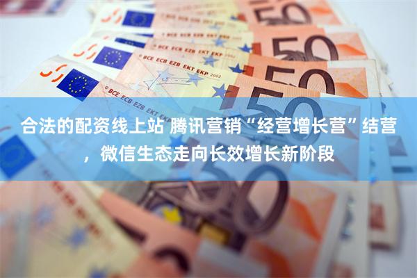 合法的配资线上站 腾讯营销“经营增长营”结营，微信生态走向长效增长新阶段