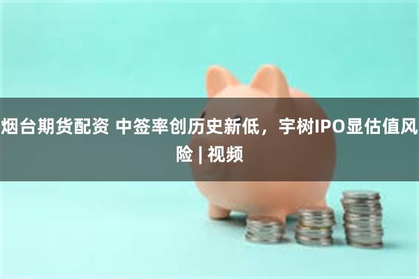 烟台期货配资 中签率创历史新低，宇树IPO显估值风险 | 视频