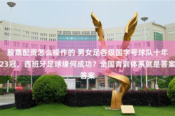 股票配资怎么操作的 男女足各级国字号球队十年23冠，西班牙足球缘何成功？全国青训体系就是答案