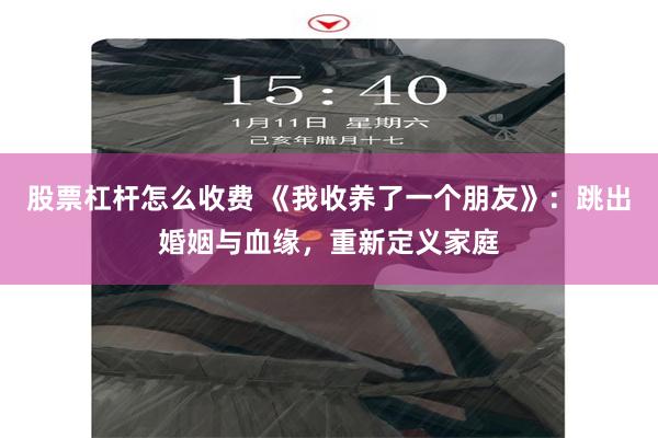 股票杠杆怎么收费 《我收养了一个朋友》：跳出婚姻与血缘，重新定义家庭