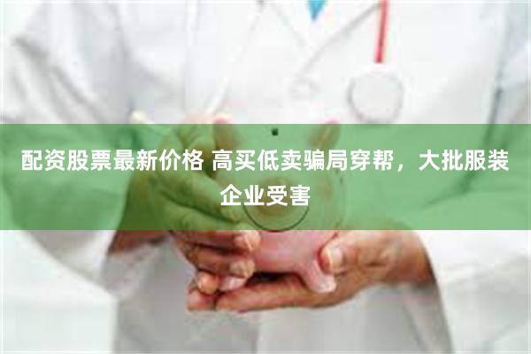 配资股票最新价格 高买低卖骗局穿帮，大批服装企业受害