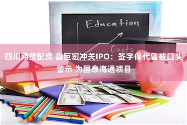 四川期货配资 鑫巨宏冲关IPO：签字保代曾被口头警示 为国泰海通项目