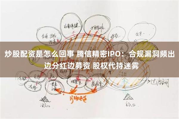 炒股配资是怎么回事 腾信精密IPO：合规漏洞频出  边分红边募资 股权代持迷雾