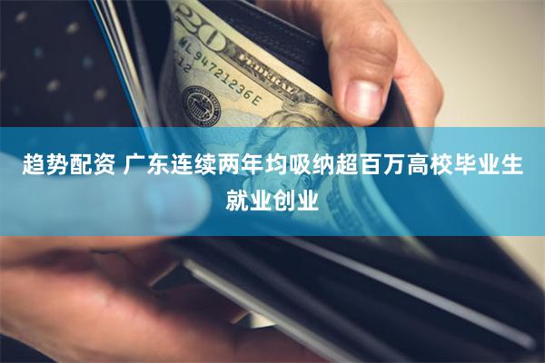 趋势配资 广东连续两年均吸纳超百万高校毕业生就业创业