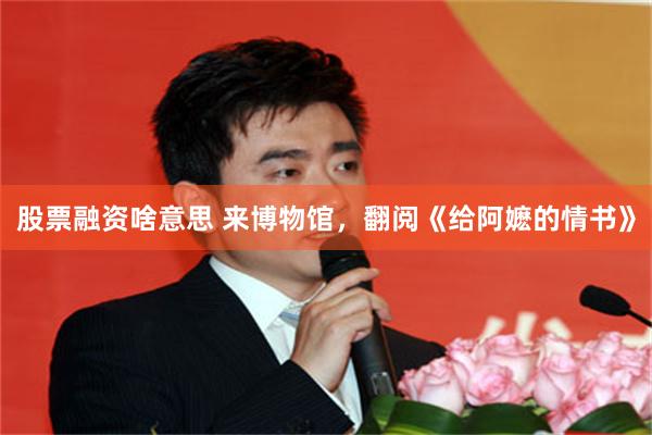 股票融资啥意思 来博物馆，翻阅《给阿嬷的情书》