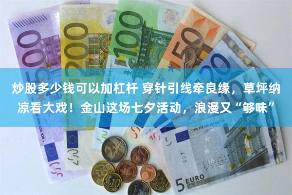 炒股多少钱可以加杠杆 穿针引线牵良缘，草坪纳凉看大戏！金山这场七夕活动，浪漫又“够味”