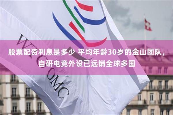股票配资利息是多少 平均年龄30岁的金山团队，自研电竞外设已远销全球多国