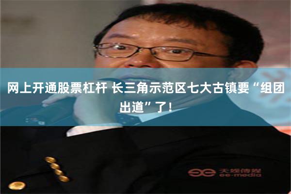 网上开通股票杠杆 长三角示范区七大古镇要“组团出道”了！