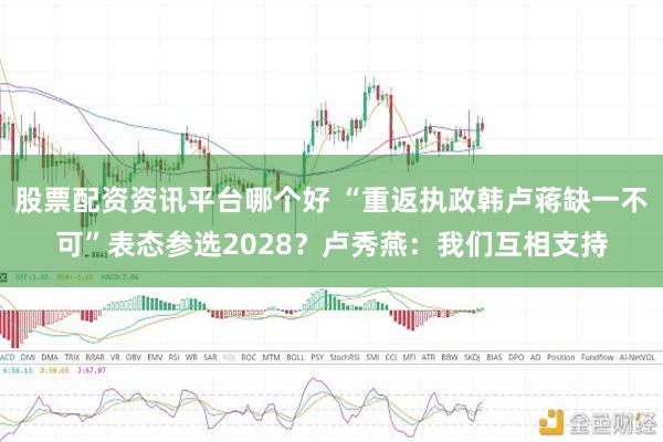 股票配资资讯平台哪个好 “重返执政韩卢蒋缺一不可”表态参选2028？卢秀燕：我们互相支持