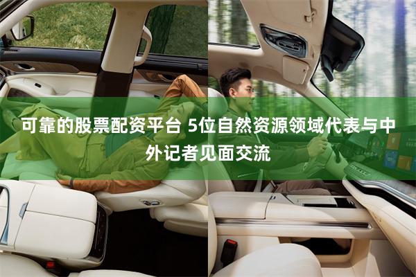 可靠的股票配资平台 5位自然资源领域代表与中外记者见面交流