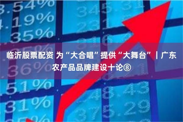 临沂股票配资 为“大合唱”提供“大舞台”|广东农产品品牌建设十论⑧