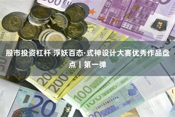 股市投资杠杆 浮妖百态·式神设计大赛优秀作品盘点丨第一弹