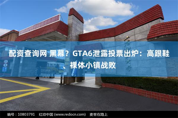 配资查询网 黑幕？GTA6泄露投票出炉：高跟鞋、裸体小镇战败