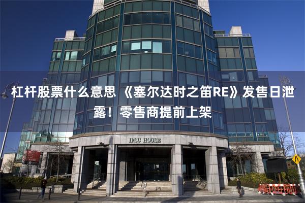 杠杆股票什么意思 《塞尔达时之笛RE》发售日泄露！零售商提前上架