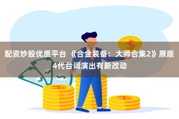 配资炒股优质平台 《合金装备：大师合集2》原版4代台词演出有新改动