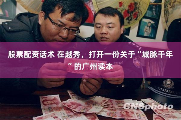 股票配资话术 在越秀，打开一份关于“城脉千年”的广州读本