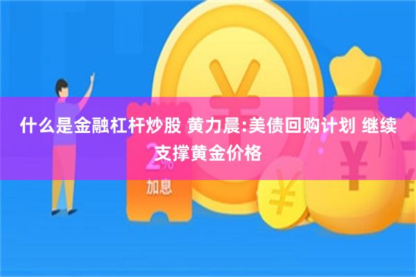 什么是金融杠杆炒股 黄力晨:美债回购计划 继续支撑黄金价格