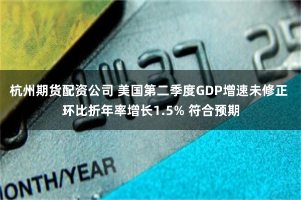 杭州期货配资公司 美国第二季度GDP增速未修正 环比折年率增长1.5% 符合预期