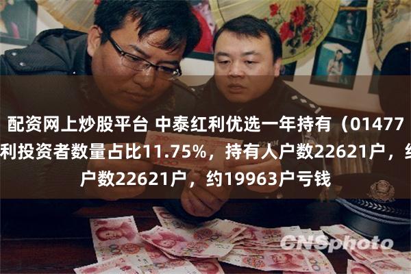 配资网上炒股平台 中泰红利优选一年持有（014771）过去一年盈利投资者数量占比11.75%，持有人户数22621户，约19963户亏钱