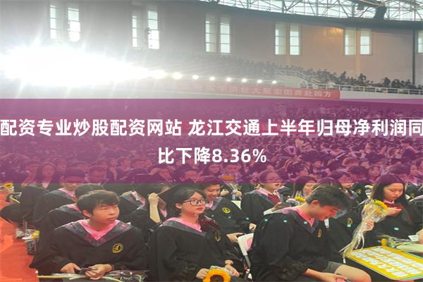 配资专业炒股配资网站 龙江交通上半年归母净利润同比下降8.36%