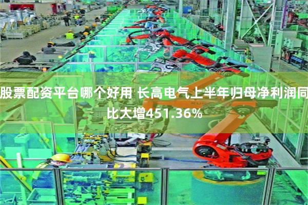股票配资平台哪个好用 长高电气上半年归母净利润同比大增451.36%