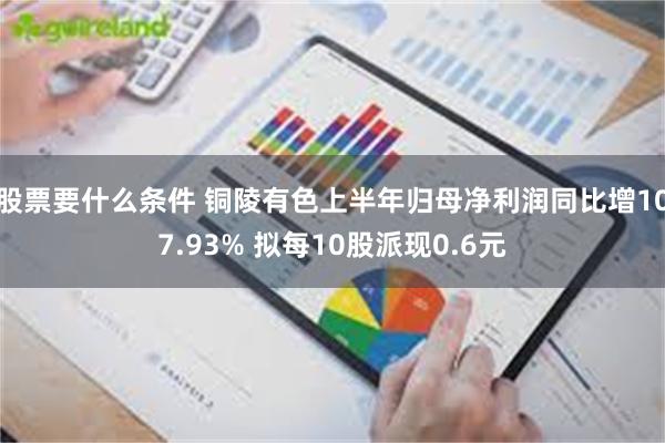 股票要什么条件 铜陵有色上半年归母净利润同比增107.93% 拟每10股派现0.6元