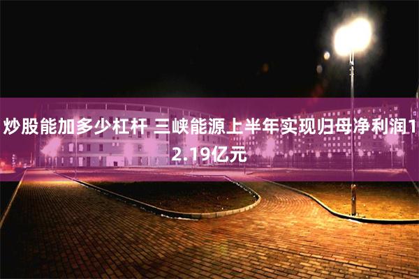 炒股能加多少杠杆 三峡能源上半年实现归母净利润12.19亿元