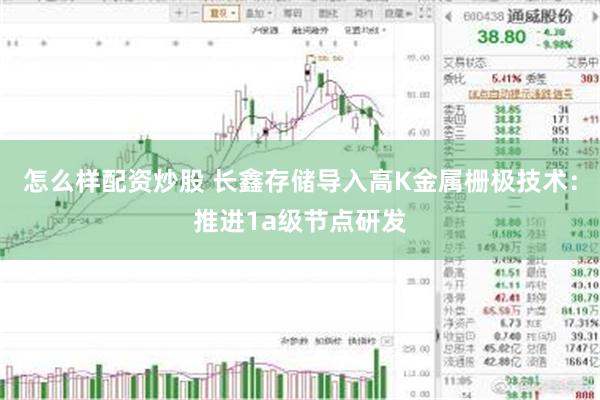怎么样配资炒股 长鑫存储导入高K金属栅极技术：推进1a级节点研发