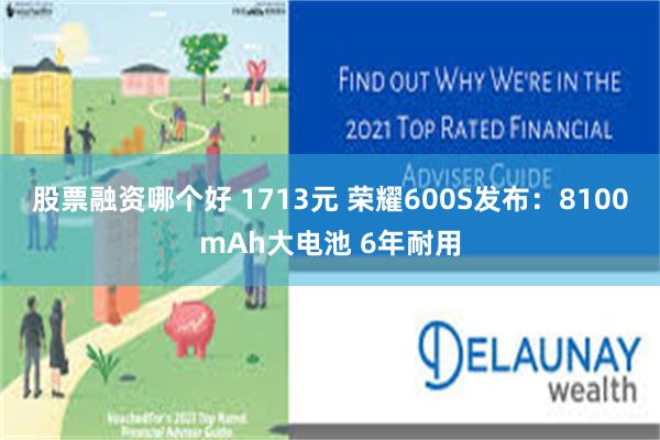 股票融资哪个好 1713元 荣耀600S发布：8100mAh大电池 6年耐用