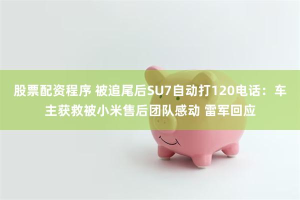 股票配资程序 被追尾后SU7自动打120电话：车主获救被小米售后团队感动 雷军回应