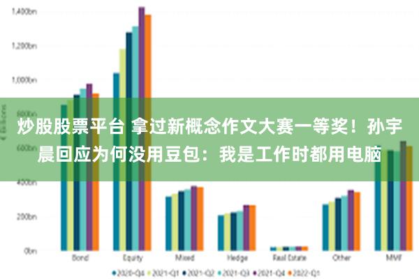 炒股股票平台 拿过新概念作文大赛一等奖！孙宇晨回应为何没用豆包：我是工作时都用电脑