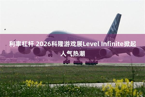 利率杠杆 2026科隆游戏展Level Infinite掀起人气热潮