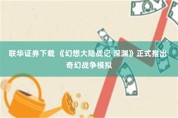 联华证券下载 《幻想大陆战记 深渊》正式推出 奇幻战争模拟