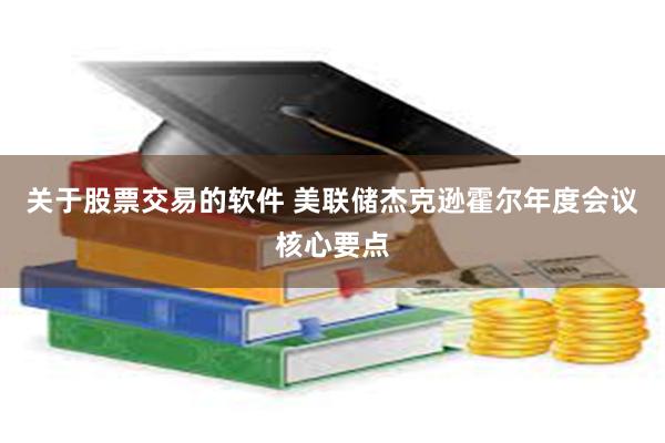 关于股票交易的软件 美联储杰克逊霍尔年度会议核心要点