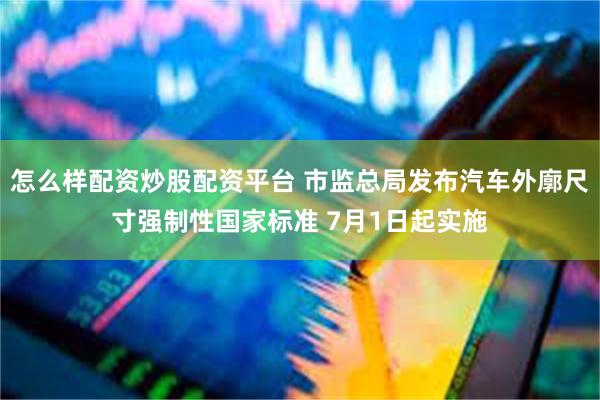 怎么样配资炒股配资平台 市监总局发布汽车外廓尺寸强制性国家标准 7月1日起实施
