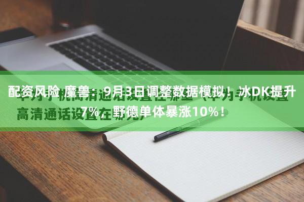配资风险 魔兽：9月3日调整数据模拟！冰DK提升7%，野德单体暴涨10%！