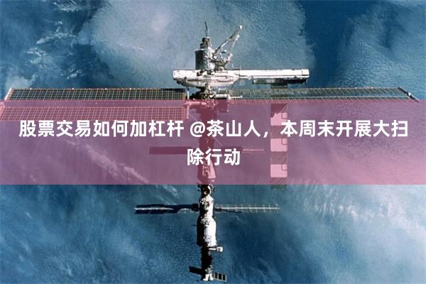 股票交易如何加杠杆 @茶山人，本周末开展大扫除行动