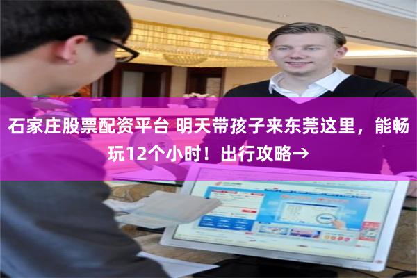 石家庄股票配资平台 明天带孩子来东莞这里，能畅玩12个小时！出行攻略→
