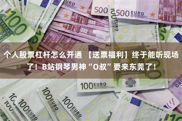 个人股票杠杆怎么开通 【送票福利】终于能听现场了！B站钢琴男神“O叔”要来东莞了！