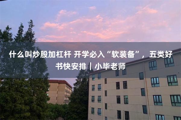 什么叫炒股加杠杆 开学必入“软装备”，五类好书快安排｜小毕老师